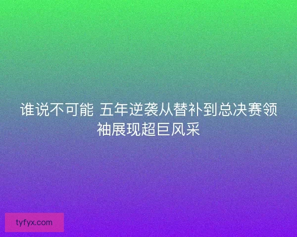 谁说不可能 五年逆袭从替补到总决赛领袖展现超巨风采
