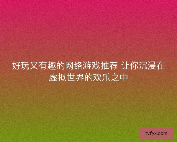 好玩又有趣的网络游戏推荐 让你沉浸在虚拟世界的欢乐之中 好玩又有趣的网络游戏推荐 让你沉浸在虚拟世界的欢乐之中