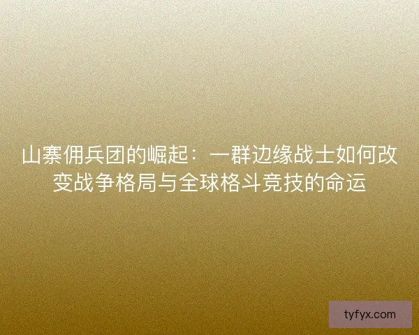 山寨佣兵团的崛起:一群边缘战士如何改变战争格局与全球格斗竞技的命运 山寨佣兵团的崛起:一群边缘战士如何改变战争格局与全球格斗竞技的命运