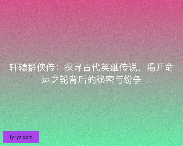 轩辕群侠传：探寻古代英雄传说，揭开命运之轮背后的秘密与纷争