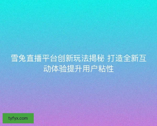 雪兔直播平台创新玩法揭秘 打造全新互动体验提升用户粘性 雪兔直播平台创新玩法揭秘 打造全新互动体验提升用户粘性