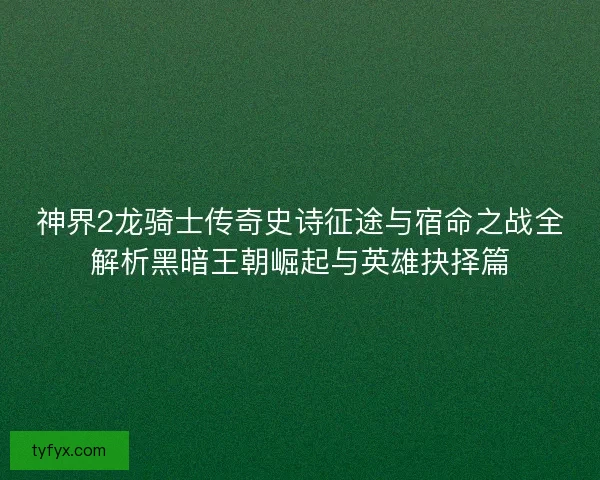 神界2龙骑士传奇史诗征途与宿命之战全解析黑暗王朝崛起与英雄抉择篇 神界2龙骑士传奇史诗征途与宿命之战全解析黑暗王朝崛起与英雄抉择篇
