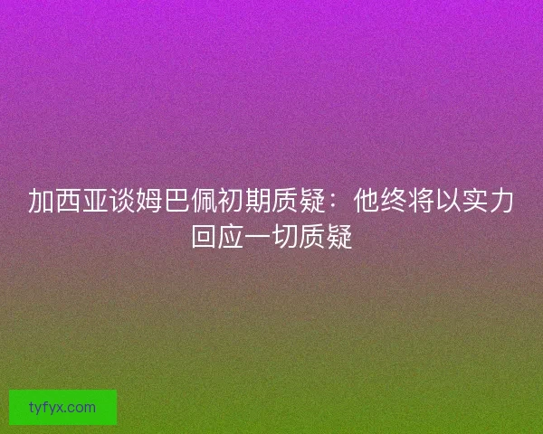 加西亚谈姆巴佩初期质疑：他终将以实力回应一切质疑