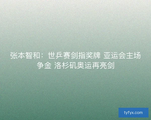 张本智和:世乒赛剑指奖牌 亚运会主场争金 洛杉矶奥运再亮剑 张本智和:世乒赛剑指奖牌 亚运会主场争金 洛杉矶奥运再亮剑
