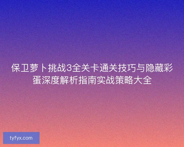 保卫萝卜挑战3全关卡通关技巧与隐藏彩蛋深度解析指南实战策略大全 保卫萝卜挑战3全关卡通关技巧与隐藏彩蛋深度解析指南实战策略大全