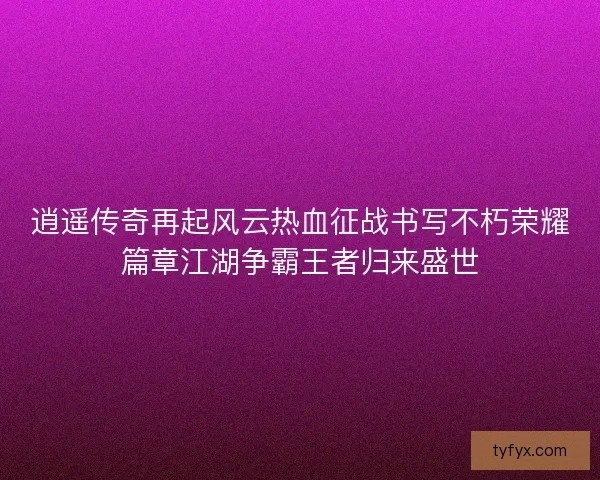 逍遥传奇再起风云热血征战书写不朽荣耀篇章江湖争霸王者归来盛世