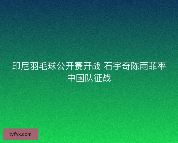 印尼羽毛球公开赛开战 石宇奇陈雨菲率中国队征战