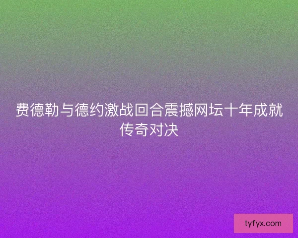 费德勒与德约激战回合震撼网坛十年成就传奇对决