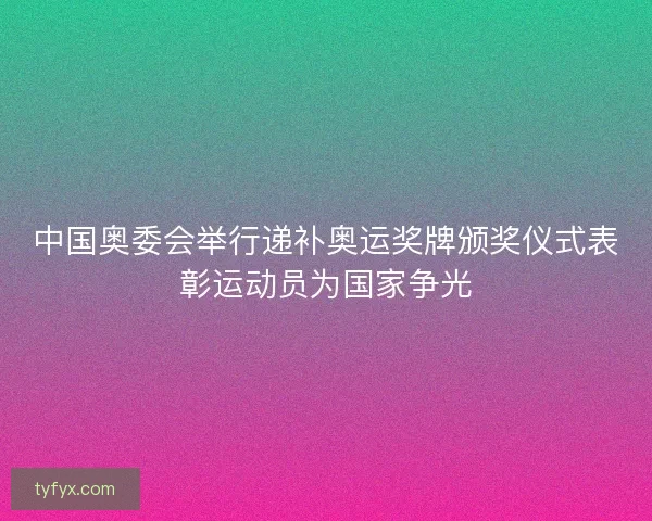中国奥委会举行递补奥运奖牌颁奖仪式表彰运动员为国家争光