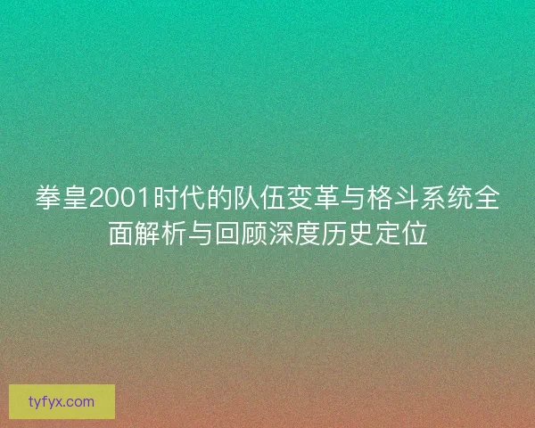 拳皇2001时代的队伍变革与格斗系统全面解析与回顾深度历史定位 拳皇2001时代的队伍变革与格斗系统全面解析与回顾深度历史定位
