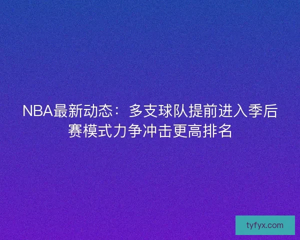 NBA最新动态:多支球队提前进入季后赛模式力争冲击更高排名 NBA最新动态:多支球队提前进入季后赛模式力争冲击更高排名