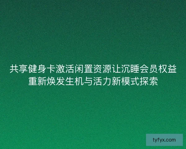 共享健身卡激活闲置资源让沉睡会员权益重新焕发生机与活力新模式探索 共享健身卡激活闲置资源让沉睡会员权益重新焕发生机与活力新模式探索