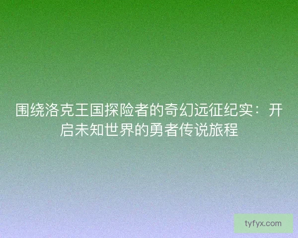 围绕洛克王国探险者的奇幻远征纪实:开启未知世界的勇者传说旅程 围绕洛克王国探险者的奇幻远征纪实:开启未知世界的勇者传说旅程