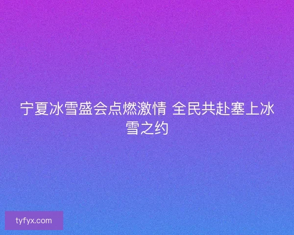 宁夏冰雪盛会点燃激情 全民共赴塞上冰雪之约 宁夏冰雪盛会点燃激情 全民共赴塞上冰雪之约