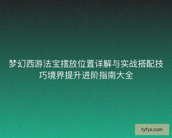 梦幻西游法宝摆放位置详解与实战搭配技巧境界提升进阶指南大全