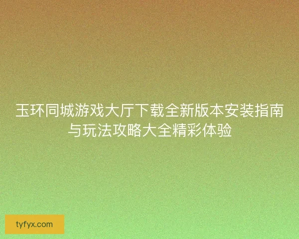 玉环同城游戏大厅下载全新版本安装指南与玩法攻略大全精彩体验