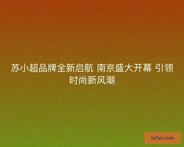 苏小超品牌全新启航 南京盛大开幕 引领时尚新风潮