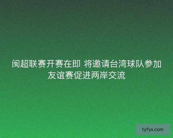 闽超联赛开赛在即 将邀请台湾球队参加友谊赛促进两岸交流 闽超联赛开赛在即 将邀请台湾球队参加友谊赛促进两岸交流