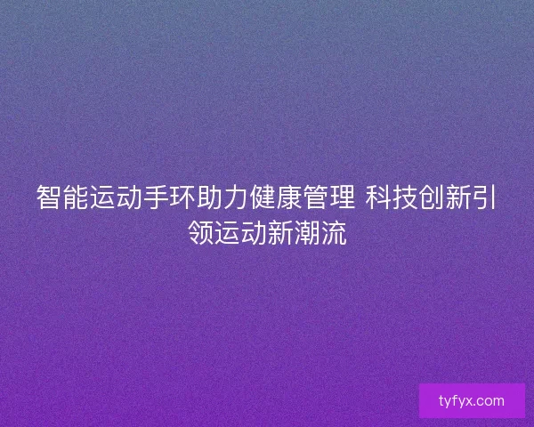 智能运动手环助力健康管理 科技创新引领运动新潮流
