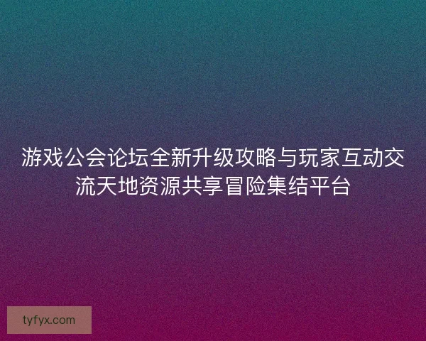 游戏公会论坛全新升级攻略与玩家互动交流天地资源共享冒险集结平台 游戏公会论坛全新升级攻略与玩家互动交流天地资源共享冒险集结平台