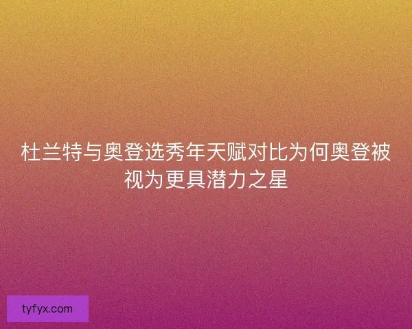 杜兰特与奥登选秀年天赋对比为何奥登被视为更具潜力之星 杜兰特与奥登选秀年天赋对比为何奥登被视为更具潜力之星