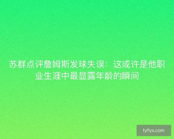 苏群点评詹姆斯发球失误:这或许是他职业生涯中最显露年龄的瞬间 苏群点评詹姆斯发球失误:这或许是他职业生涯中最显露年龄的瞬间