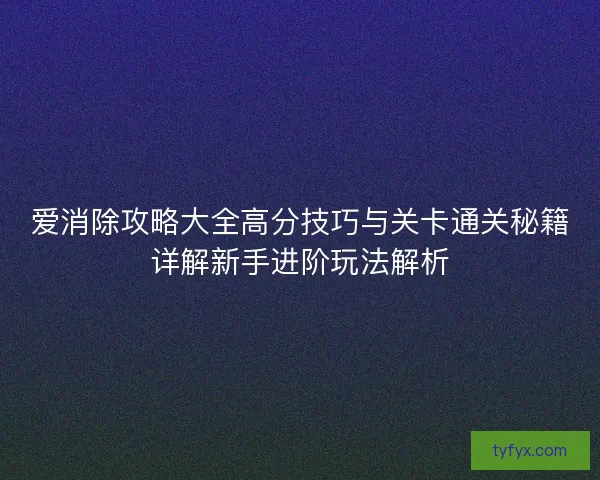 爱消除攻略大全高分技巧与关卡通关秘籍详解新手进阶玩法解析 爱消除攻略大全高分技巧与关卡通关秘籍详解新手进阶玩法解析