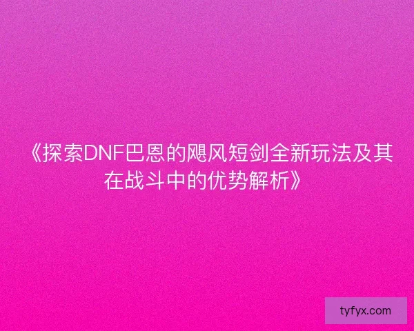 《探索DNF巴恩的飓风短剑全新玩法及其在战斗中的优势解析》 《探索DNF巴恩的飓风短剑全新玩法及其在战斗中的优势解析》