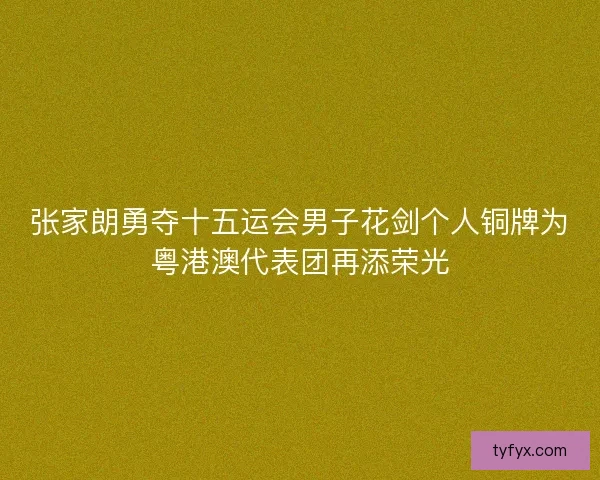 张家朗勇夺十五运会男子花剑个人铜牌为粤港澳代表团再添荣光
