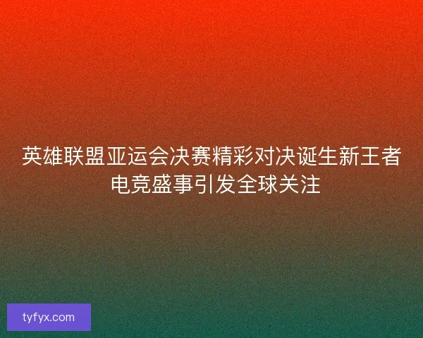 英雄联盟亚运会决赛精彩对决诞生新王者 电竞盛事引发全球关注