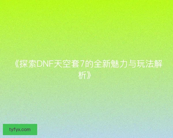 《探索DNF天空套7的全新魅力与玩法解析》