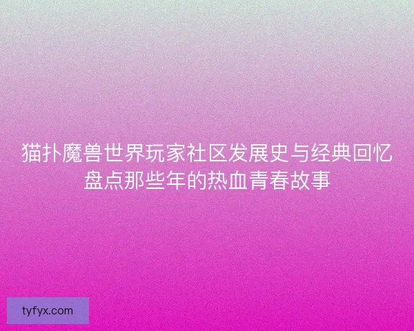 猫扑魔兽世界玩家社区发展史与经典回忆盘点那些年的热血青春故事 猫扑魔兽世界玩家社区发展史与经典回忆盘点那些年的热血青春故事
