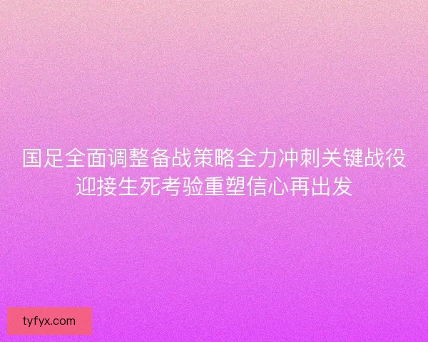 国足全面调整备战策略全力冲刺关键战役迎接生死考验重塑信心再出发 国足全面调整备战策略全力冲刺关键战役迎接生死考验重塑信心再出发