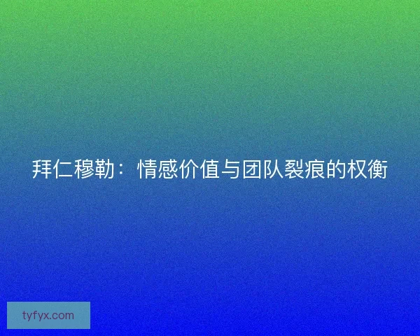 拜仁穆勒:情感价值与团队裂痕的权衡 拜仁穆勒:情感价值与团队裂痕的权衡