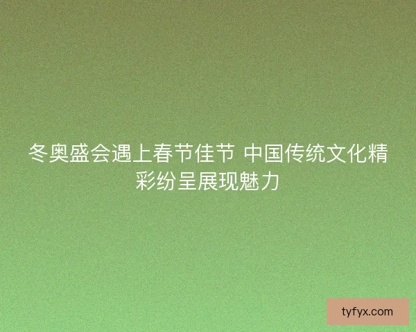 冬奥盛会遇上春节佳节 中国传统文化精彩纷呈展现魅力 冬奥盛会遇上春节佳节 中国传统文化精彩纷呈展现魅力