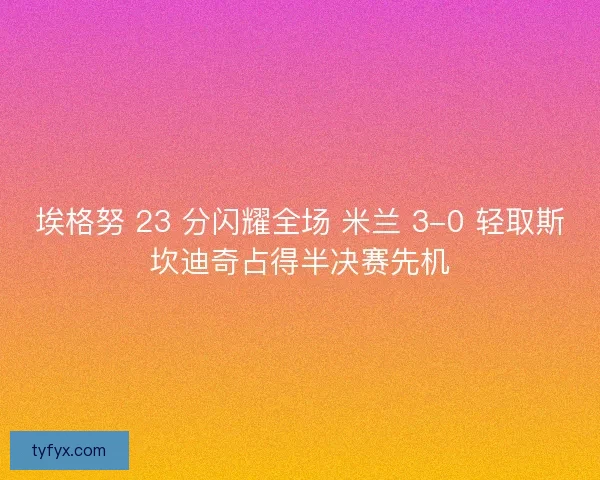 埃格努 23 分闪耀全场 米兰 3-0 轻取斯坎迪奇占得半决赛先机