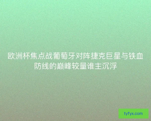 欧洲杯焦点战葡萄牙对阵捷克巨星与铁血防线的巅峰较量谁主沉浮 欧洲杯焦点战葡萄牙对阵捷克巨星与铁血防线的巅峰较量谁主沉浮
