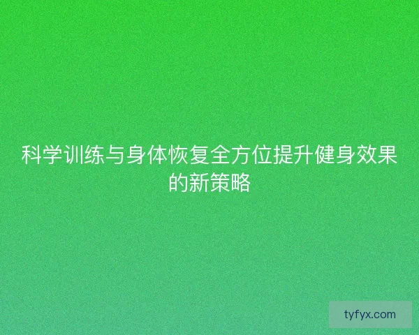 科学训练与身体恢复全方位提升健身效果的新策略 科学训练与身体恢复全方位提升健身效果的新策略